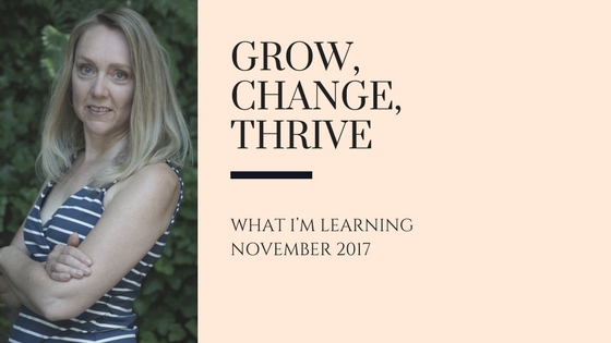 Grow, Change, Thrive – What I’m Learning November 2017