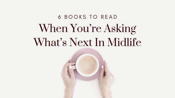 6 Books To Read When You’re Asking What’s Next In Midlife