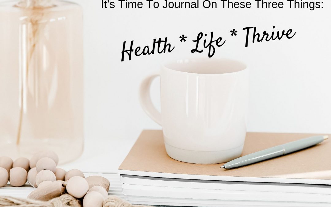 It’s Time To Journal On These Three Things: Health * Life * Thrive
